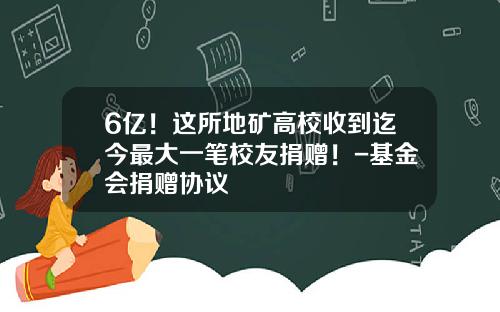 6亿！这所地矿高校收到迄今最大一笔校友捐赠！-基金会捐赠协议