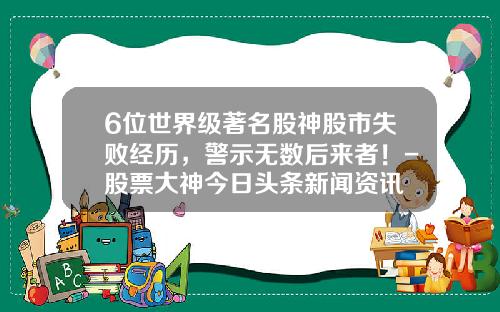 6位世界级著名股神股市失败经历，警示无数后来者！-股票大神今日头条新闻资讯