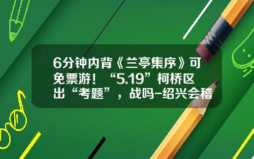 6分钟内背《兰亭集序》可免票游！“5.19”柯桥区出“考题”，战吗-绍兴会稽山门票多少钱
