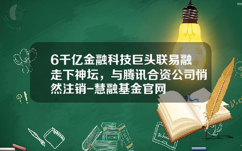 6千亿金融科技巨头联易融走下神坛，与腾讯合资公司悄然注销-慧融基金官网