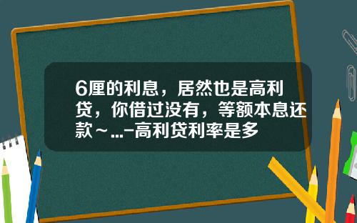 6厘的利息，居然也是高利贷，你借过没有，等额本息还款～...-高利贷利率是多少