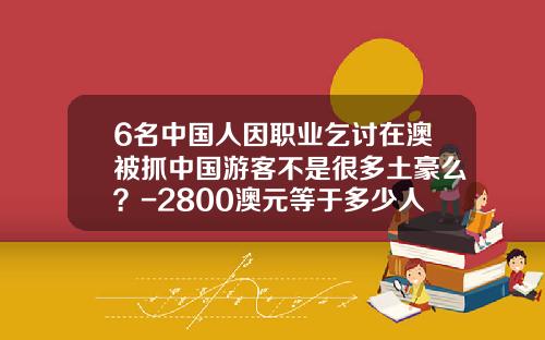 6名中国人因职业乞讨在澳被抓中国游客不是很多土豪么？-2800澳元等于多少人民币