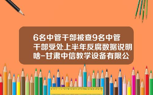 6名中管干部被查9名中管干部受处上半年反腐数据说明啥-甘肃中信教学设备有限公司