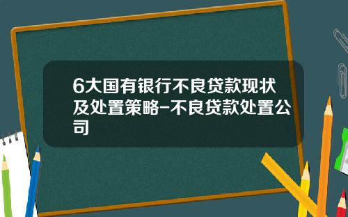 6大国有银行不良贷款现状及处置策略-不良贷款处置公司