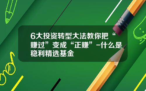 6大投资转型大法教你把“赚过”变成“正赚”-什么是稳利精选基金