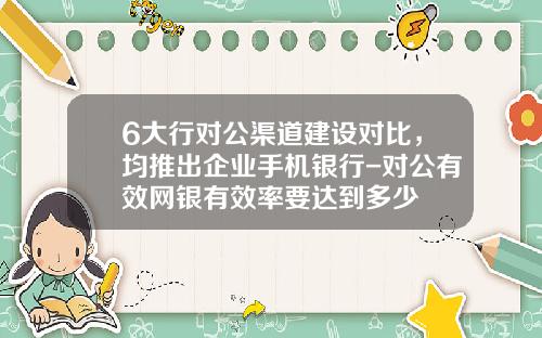 6大行对公渠道建设对比，均推出企业手机银行-对公有效网银有效率要达到多少