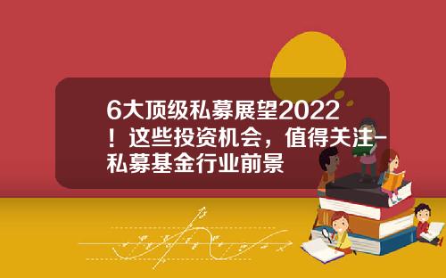 6大顶级私募展望2022！这些投资机会，值得关注-私募基金行业前景
