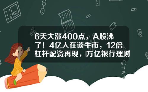 6天大涨400点，A股沸了！4亿人在谈牛市，12倍杠杆配资再现，万亿银行理财面朝股市！有人开始悄悄撤退-股票配资资讯选大牛证券