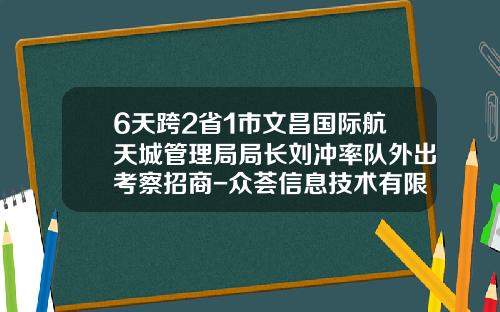 6天跨2省1市文昌国际航天城管理局局长刘冲率队外出考察招商-众荟信息技术有限公司