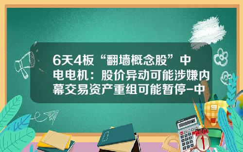 6天4板“翻墙概念股”中电电机：股价异动可能涉嫌内幕交易资产重组可能暂停-中电电机股份有限公司怎么样