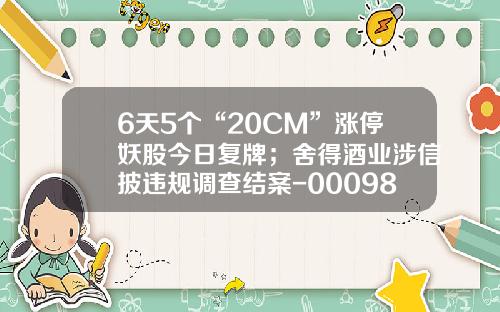 6天5个“20CM”涨停妖股今日复牌；舍得酒业涉信披违规调查结案-000982复牌后多少钱