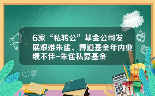 6家“私转公”基金公司发展艰难朱雀、博道基金年内业绩不佳-朱雀私募基金