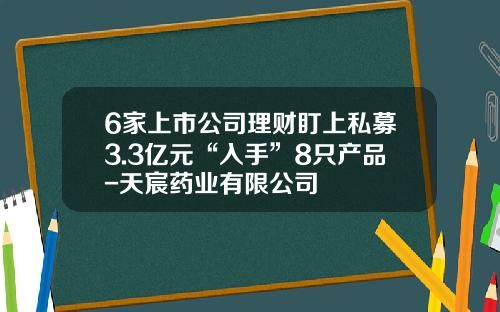 6家上市公司理财盯上私募3.3亿元“入手”8只产品-天宸药业有限公司