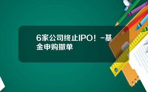 6家公司终止IPO！-基金申购撤单