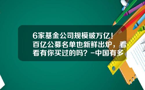6家基金公司规模破万亿！百亿公募名单也新鲜出炉，看看有你买过的吗？-中国有多少家基金