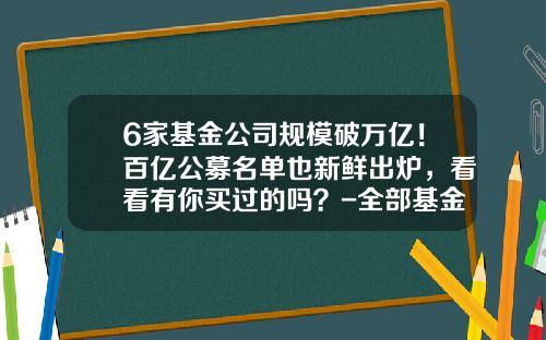 6家基金公司规模破万亿！百亿公募名单也新鲜出炉，看看有你买过的吗？-全部基金公司