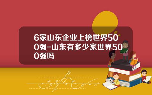 6家山东企业上榜世界500强-山东有多少家世界500强吗