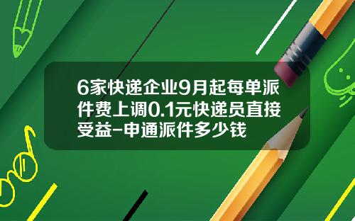 6家快递企业9月起每单派件费上调0.1元快递员直接受益-申通派件多少钱