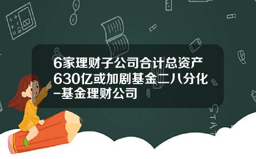 6家理财子公司合计总资产630亿或加剧基金二八分化-基金理财公司