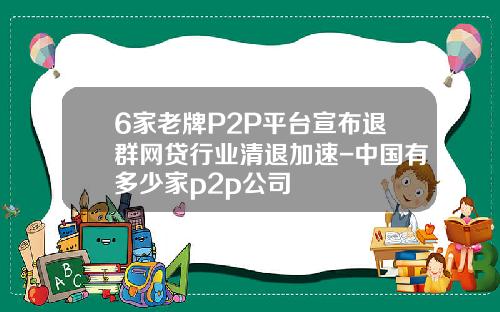 6家老牌P2P平台宣布退群网贷行业清退加速-中国有多少家p2p公司