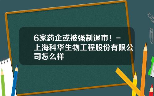 6家药企或被强制退市！-上海科华生物工程股份有限公司怎么样