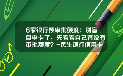 6家银行预审批额度：别盲目申卡了，先看看自己有没有审批额度？-民生银行信用卡额度一般多少