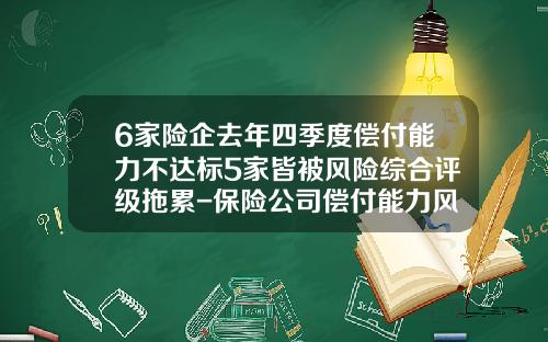 6家险企去年四季度偿付能力不达标5家皆被风险综合评级拖累-保险公司偿付能力风险