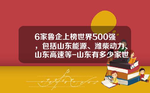 6家鲁企上榜世界500强，包括山东能源、潍柴动力、山东高速等-山东有多少家世界500强吗