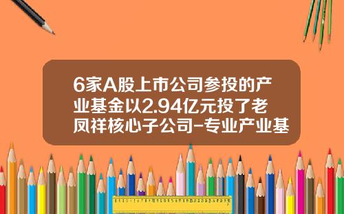 6家A股上市公司参投的产业基金以2.94亿元投了老凤祥核心子公司-专业产业基金