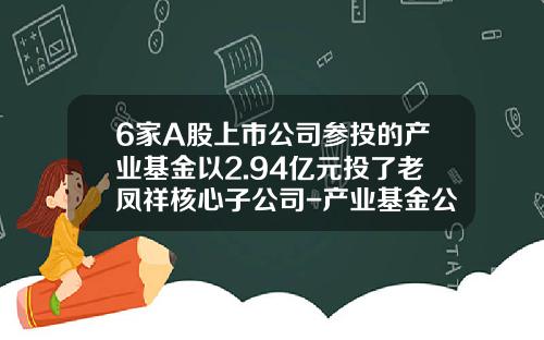 6家A股上市公司参投的产业基金以2.94亿元投了老凤祥核心子公司-产业基金公司