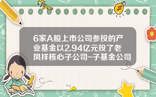 6家A股上市公司参投的产业基金以2.94亿元投了老凤祥核心子公司-子基金公司