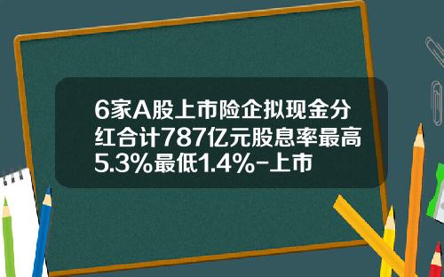 6家A股上市险企拟现金分红合计787亿元股息率最高5.3%最低1.4%-上市公司现金分红的法规要求