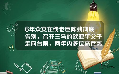 6年众安在线老臣陈劲彻底告别，召齐三马的欧亚平父子走向台前，两年内多位高管离职-众安保险深圳分公司