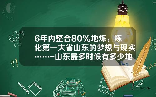 6年内整合80%地炼，炼化第一大省山东的梦想与现实……-山东最多时候有多少地炼