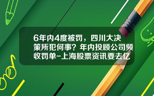 6年内4度被罚，四川大决策所犯何事？年内投顾公司频收罚单-上海股票资讯要去亿海智投