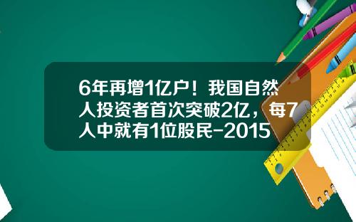 6年再增1亿户！我国自然人投资者首次突破2亿，每7人中就有1位股民-2015中国多少股民