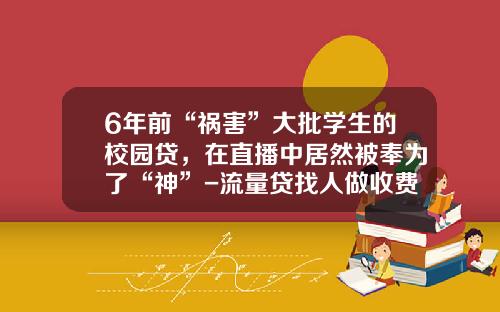 6年前“祸害”大批学生的校园贷，在直播中居然被奉为了“神”-流量贷找人做收费多少