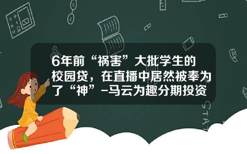 6年前“祸害”大批学生的校园贷，在直播中居然被奉为了“神”-马云为趣分期投资多少钱