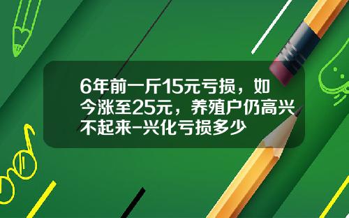 6年前一斤15元亏损，如今涨至25元，养殖户仍高兴不起来-兴化亏损多少