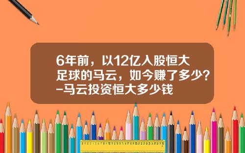 6年前，以12亿入股恒大足球的马云，如今赚了多少？-马云投资恒大多少钱