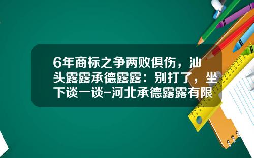 6年商标之争两败俱伤，汕头露露承德露露：别打了，坐下谈一谈-河北承德露露有限公司