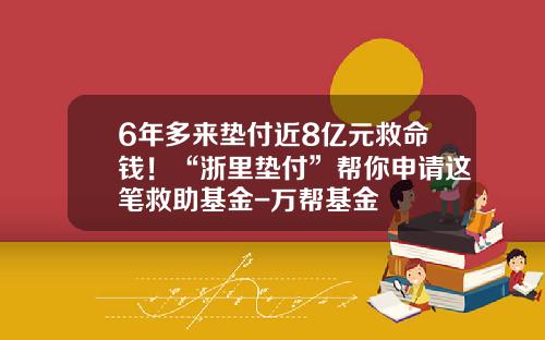 6年多来垫付近8亿元救命钱！“浙里垫付”帮你申请这笔救助基金-万帮基金