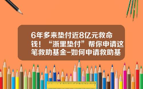 6年多来垫付近8亿元救命钱！“浙里垫付”帮你申请这笔救助基金-如何申请救助基金