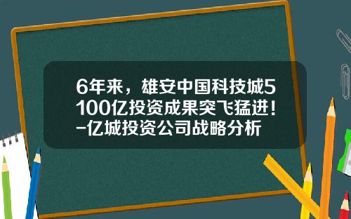 6年来，雄安中国科技城5100亿投资成果突飞猛进！-亿城投资公司战略分析