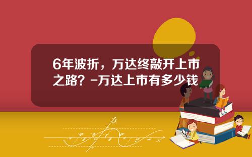 6年波折，万达终敲开上市之路？-万达上市有多少钱