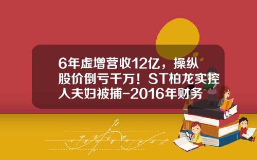 6年虚增营收12亿，操纵股价倒亏千万！ST柏龙实控人夫妇被捕-2016年财务造假的上市公司