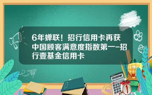 6年蝉联！招行信用卡再获中国顾客满意度指数第一-招行壹基金信用卡