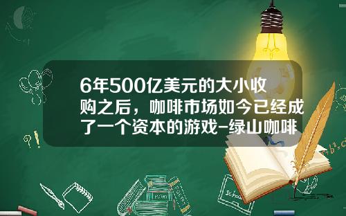 6年500亿美元的大小收购之后，咖啡市场如今已经成了一个资本的游戏-绿山咖啡机销售多少台了