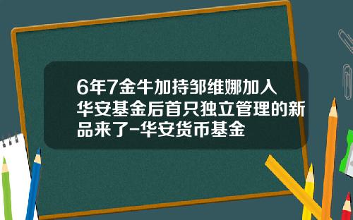 6年7金牛加持邹维娜加入华安基金后首只独立管理的新品来了-华安货币基金