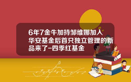 6年7金牛加持邹维娜加入华安基金后首只独立管理的新品来了-四季红基金